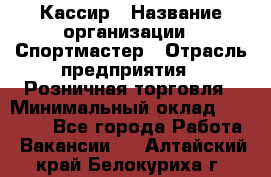 Кассир › Название организации ­ Спортмастер › Отрасль предприятия ­ Розничная торговля › Минимальный оклад ­ 28 650 - Все города Работа » Вакансии   . Алтайский край,Белокуриха г.